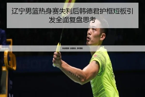 辽宁男篮热身赛失利后韩德君护框短板引发全面复盘思考