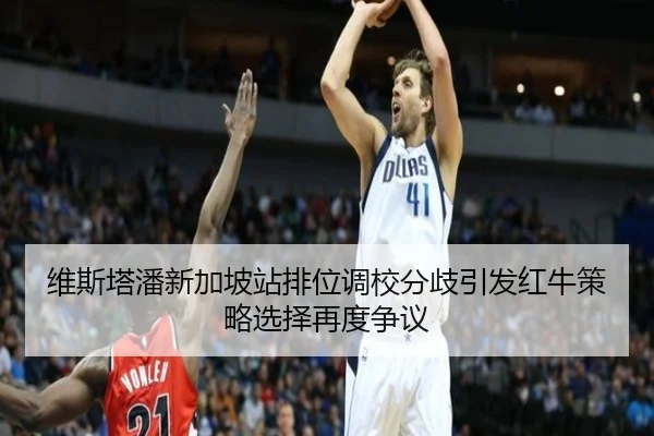 维斯塔潘新加坡站排位调校分歧引发红牛策略选择再度争议